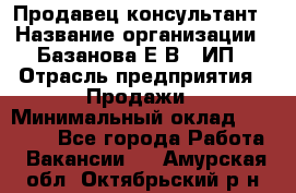 Продавец-консультант › Название организации ­ Базанова Е.В., ИП › Отрасль предприятия ­ Продажи › Минимальный оклад ­ 15 000 - Все города Работа » Вакансии   . Амурская обл.,Октябрьский р-н